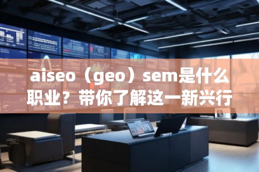 aiseo（geo）sem是什么職業(yè)？帶你了解這一新興行業(yè)的職業(yè)發(fā)展前景