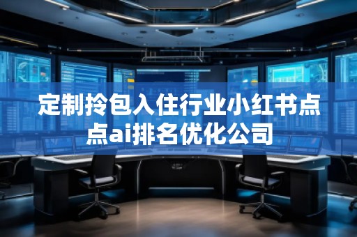 定制拎包入住行業(yè)小紅書點點ai排名優(yōu)化公司