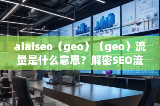 aiaiseo（geo）（geo）流量是什么意思？解密SEO流量的未來趨勢