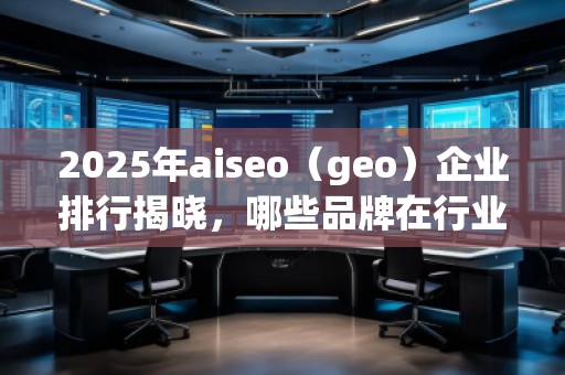 2025年aiseo（geo）企業(yè)排行揭曉，哪些品牌在行業(yè)中脫穎而出？