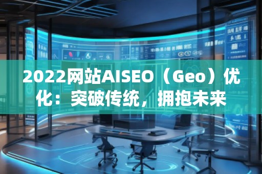 2022網(wǎng)站AISEO（Geo）優(yōu)化：突破傳統(tǒng)，擁抱未來