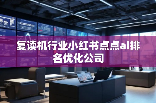 復(fù)讀機(jī)行業(yè)小紅書點(diǎn)點(diǎn)ai排名優(yōu)化公司