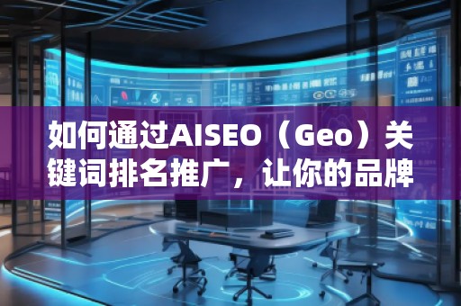 如何通過AISEO（Geo）關(guān)鍵詞排名推廣，讓你的品牌更具競爭力？
