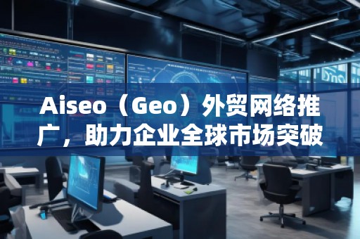 Aiseo（Geo）外貿(mào)網(wǎng)絡(luò)推廣，助力企業(yè)全球市場突破！