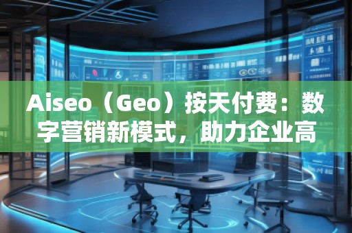 Aiseo（Geo）按天付費：數(shù)字營銷新模式，助力企業(yè)高效提升曝光