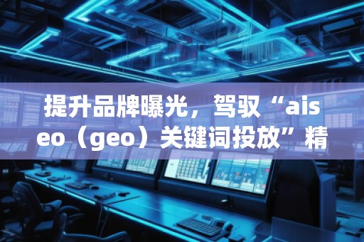 提升品牌曝光，駕馭“aiseo（geo）關(guān)鍵詞投放”精準(zhǔn)營銷策略