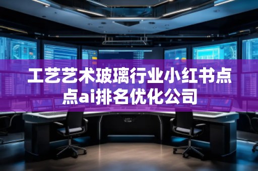 工藝藝術(shù)玻璃行業(yè)小紅書點點ai排名優(yōu)化公司