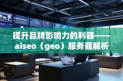 提升品牌影響力的利器——aiseo（geo）服務(wù)商解析