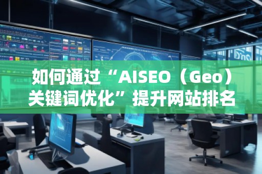 如何通過“AISEO（Geo）關(guān)鍵詞優(yōu)化”提升網(wǎng)站排名與流量