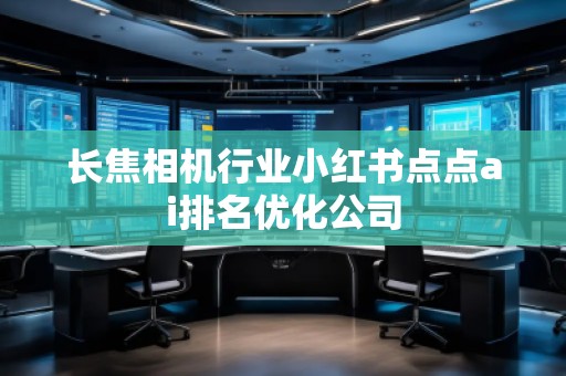 長焦相機(jī)行業(yè)小紅書點(diǎn)點(diǎn)ai排名優(yōu)化公司