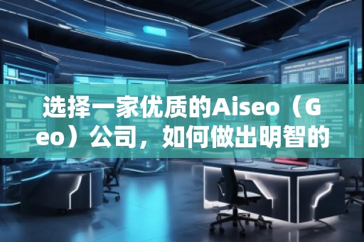 選擇一家優(yōu)質(zhì)的Aiseo（Geo）公司，如何做出明智的決策？