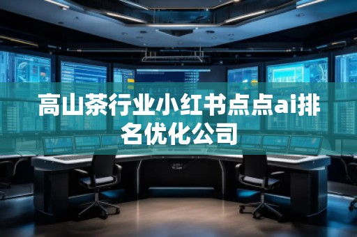 高山茶行業(yè)小紅書點點ai排名優(yōu)化公司