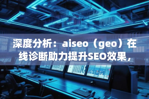 深度分析：aiseo（geo）在線診斷助力提升SEO效果，突破網(wǎng)站優(yōu)化瓶頸