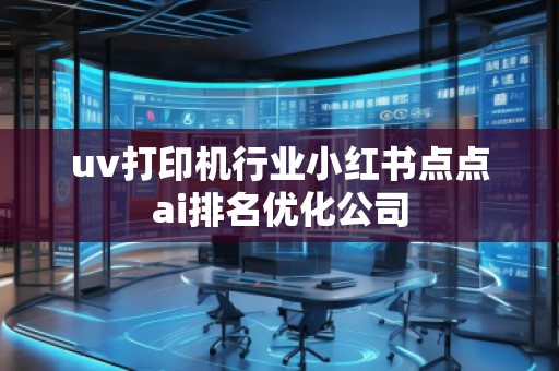 uv打印機(jī)行業(yè)小紅書點(diǎn)點(diǎn)ai排名優(yōu)化公司