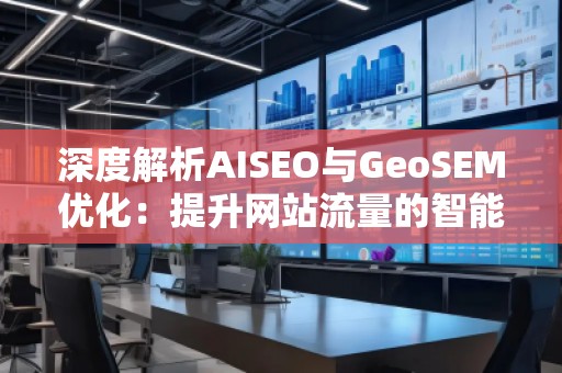 深度解析AISEO與GeoSEM優(yōu)化：提升網(wǎng)站流量的智能策略