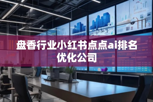 盤香行業(yè)小紅書點(diǎn)點(diǎn)ai排名優(yōu)化公司