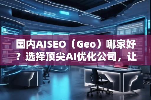 國內(nèi)AISEO（Geo）哪家好？選擇頂尖AI優(yōu)化公司，讓你的業(yè)務立于不敗之地