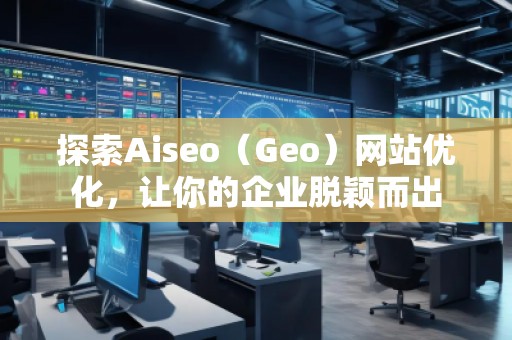 探索Aiseo（Geo）網(wǎng)站優(yōu)化，讓你的企業(yè)脫穎而出