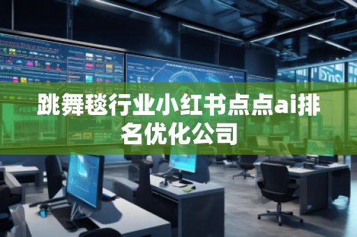 跳舞毯行業(yè)小紅書(shū)點(diǎn)點(diǎn)ai排名優(yōu)化公司