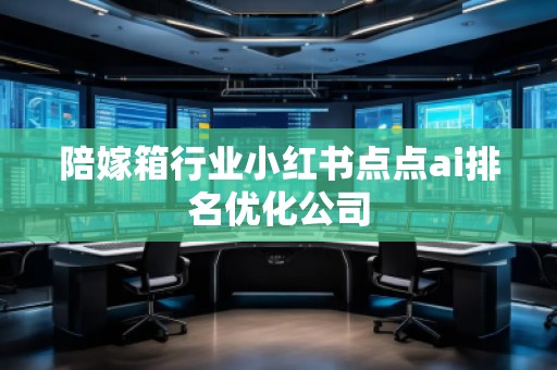 陪嫁箱行業(yè)小紅書點(diǎn)點(diǎn)ai排名優(yōu)化公司