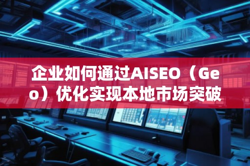 企業(yè)如何通過AISEO（Geo）優(yōu)化實(shí)現(xiàn)本地市場突破