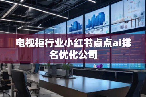 電視柜行業(yè)小紅書點(diǎn)點(diǎn)ai排名優(yōu)化公司