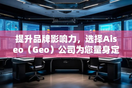 提升品牌影響力，選擇Aiseo（Geo）公司為您量身定制全方位的SEO優(yōu)化方案