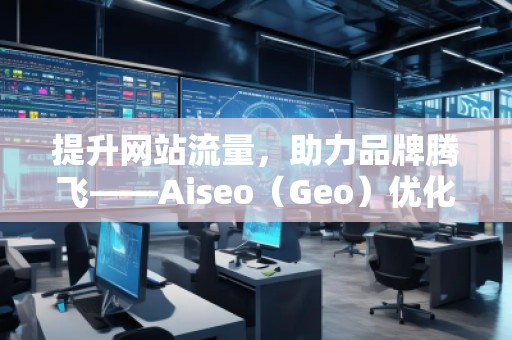 提升網站流量，助力品牌騰飛——Aiseo（Geo）優(yōu)化網站機構的強大力量
