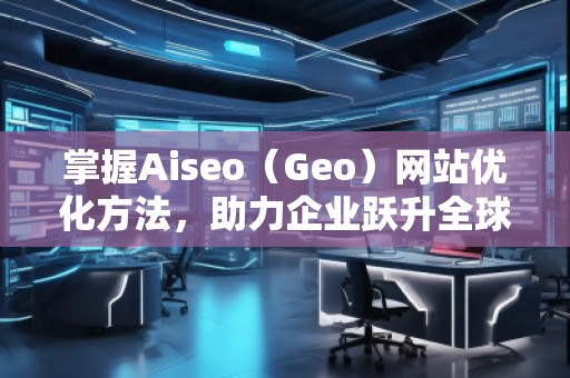 掌握Aiseo（Geo）網(wǎng)站優(yōu)化方法，助力企業(yè)躍升全球市場