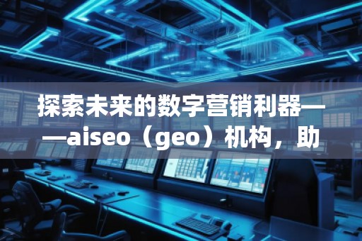探索未來的數(shù)字營銷利器——aiseo（geo）機(jī)構(gòu)，助力企業(yè)走在科技前沿