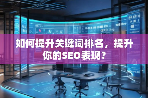 如何提升關鍵詞排名，提升你的SEO表現(xiàn)？