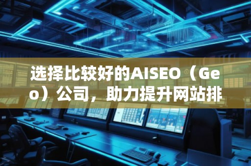 選擇比較好的AISEO（Geo）公司，助力提升網(wǎng)站排名與流量