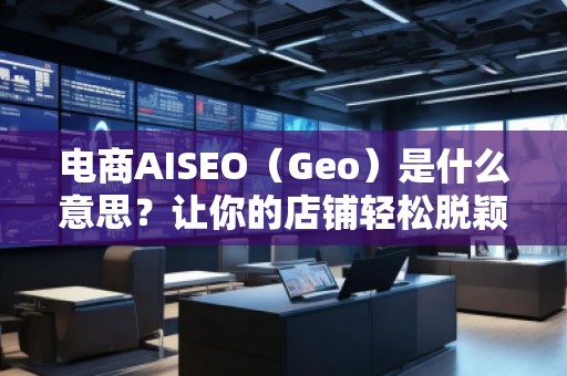 電商AISEO（Geo）是什么意思？讓你的店鋪輕松脫穎而出！