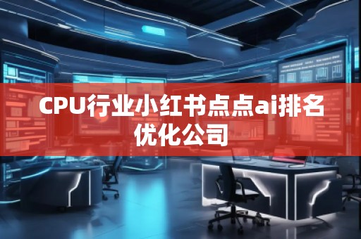 CPU行業(yè)小紅書點(diǎn)點(diǎn)ai排名優(yōu)化公司