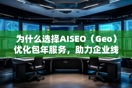 為什么選擇AISEO（Geo）優(yōu)化包年服務(wù)，助力企業(yè)線上突破