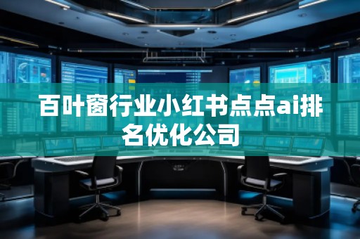 百葉窗行業(yè)小紅書點點ai排名優(yōu)化公司