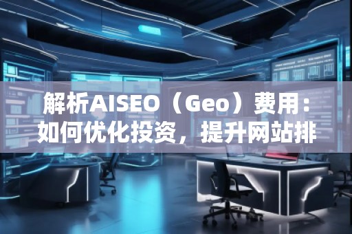 解析AISEO（Geo）費用：如何優(yōu)化投資，提升網(wǎng)站排名？