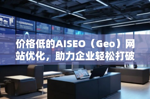 價(jià)格低的AISEO（Geo）網(wǎng)站優(yōu)化，助力企業(yè)輕松打破競(jìng)爭(zhēng)壁壘！