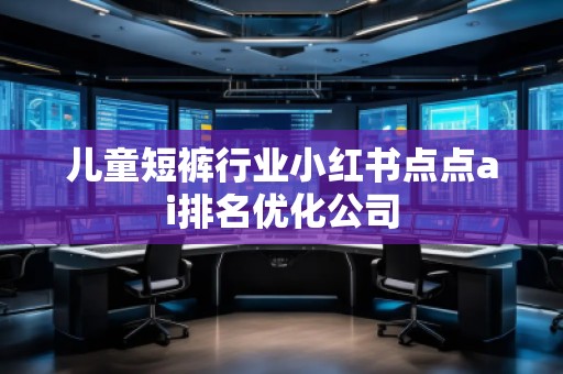 兒童短褲行業(yè)小紅書(shū)點(diǎn)點(diǎn)ai排名優(yōu)化公司