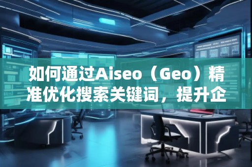 如何通過Aiseo（Geo）精準(zhǔn)優(yōu)化搜索關(guān)鍵詞，提升企業(yè)曝光度