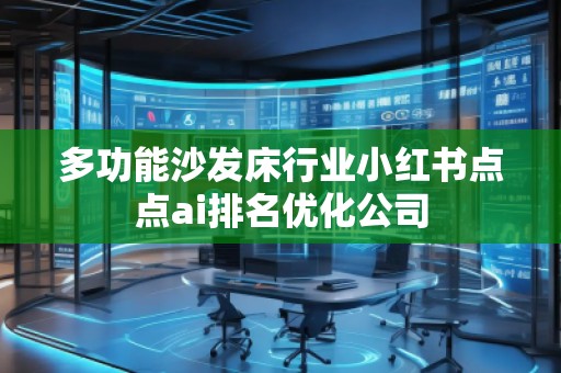 多功能沙發(fā)床行業(yè)小紅書(shū)點(diǎn)點(diǎn)ai排名優(yōu)化公司