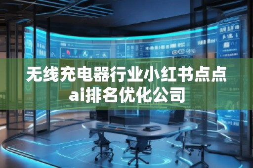 無線充電器行業(yè)小紅書點點ai排名優(yōu)化公司