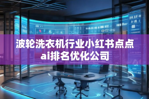 波輪洗衣機行業(yè)小紅書點點ai排名優(yōu)化公司