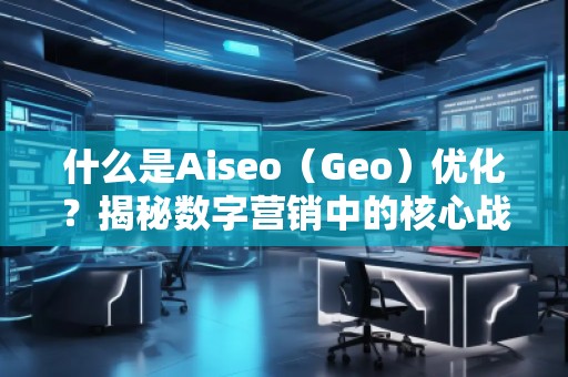 什么是Aiseo（Geo）優(yōu)化？揭秘數(shù)字營銷中的核心戰(zhàn)略