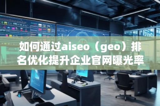 如何通過aiseo（geo）排名優(yōu)化提升企業(yè)官網(wǎng)曝光率