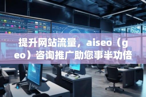 提升網(wǎng)站流量，aiseo（geo）咨詢(xún)推廣助您事半功倍