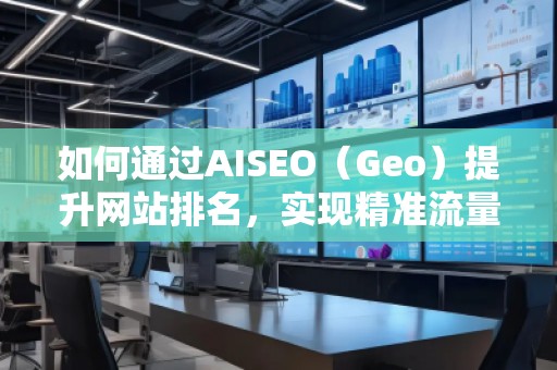 如何通過AISEO（Geo）提升網(wǎng)站排名，實現(xiàn)精準(zhǔn)流量引爆
