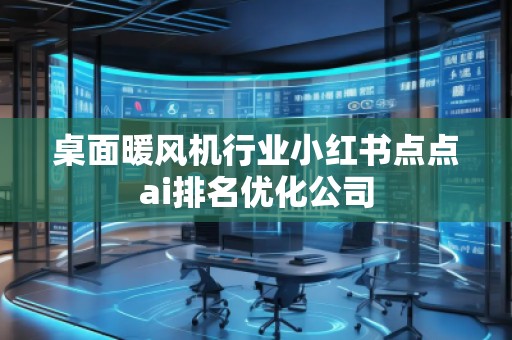 桌面暖風(fēng)機(jī)行業(yè)小紅書點(diǎn)點(diǎn)ai排名優(yōu)化公司