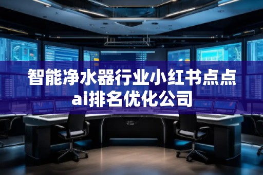 智能凈水器行業(yè)小紅書點(diǎn)點(diǎn)ai排名優(yōu)化公司