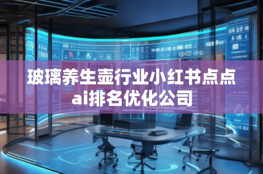 玻璃養(yǎng)生壺行業(yè)小紅書點點ai排名優(yōu)化公司